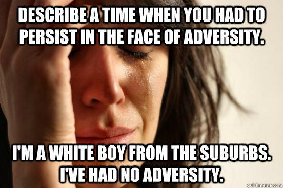 Describe a time when you had to persist in the face of adversity. I'm a white boy from the suburbs. I've had no adversity.  First World Problems