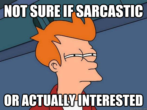 Not sure if sarcastic Or actually interested  Futurama Fry