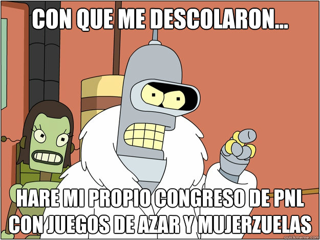 con que me descolaron... hare mi propio congreso de PNL con juegos de azar y mujerzuelas
  Bender - start my own