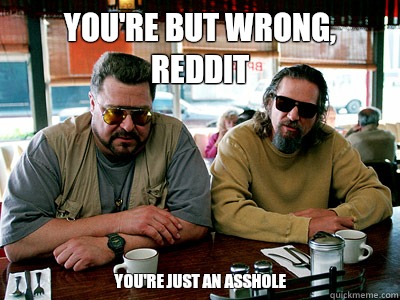You're but wrong, Reddit You're just an asshole  Walter