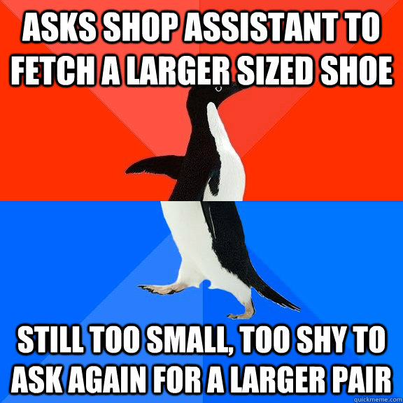 Asks shop assistant to fetch a larger sized shoe still too small, too shy to ask again for a larger pair  Socially Awesome Awkward Penguin
