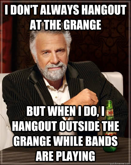 I don't always hangout at the grange but when I do, I hangout outside the grange while bands are playing  The Most Interesting Man In The World