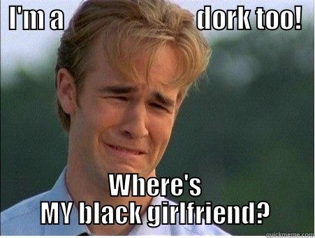 I'M A                           DORK TOO! WHERE'S MY BLACK GIRLFRIEND? 1990s Problems