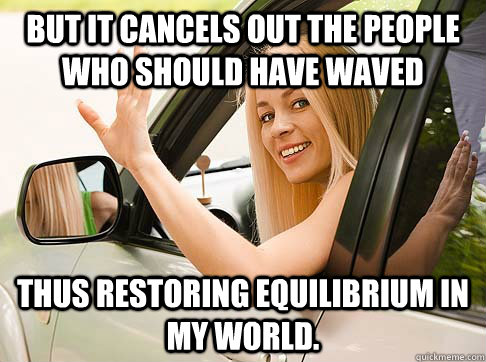 But it cancels out the people who should have waved Thus restoring equilibrium in my world. - But it cancels out the people who should have waved Thus restoring equilibrium in my world.  Thank you wave