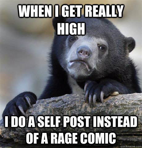 when i get really high I do a self post instead of a rage comic  Confession Bear