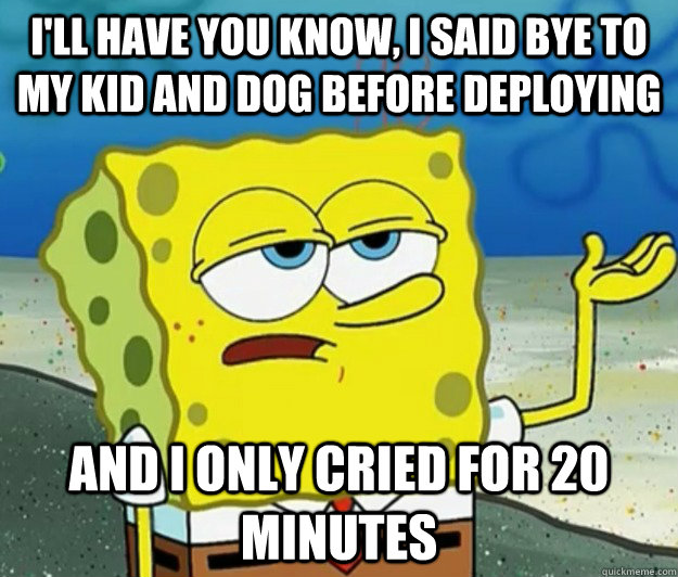 I'll have you know, I said bye to my kid and dog before deploying And I only cried for 20 minutes - I'll have you know, I said bye to my kid and dog before deploying And I only cried for 20 minutes  Tough Spongebob