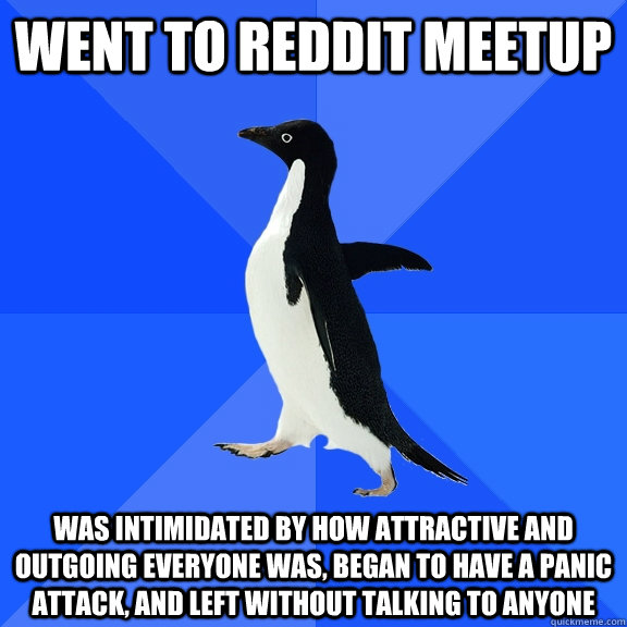 went to reddit meetup was intimidated by how attractive and outgoing everyone was, began to have a panic attack, and left without talking to anyone - went to reddit meetup was intimidated by how attractive and outgoing everyone was, began to have a panic attack, and left without talking to anyone  Socially Awkward Penguin