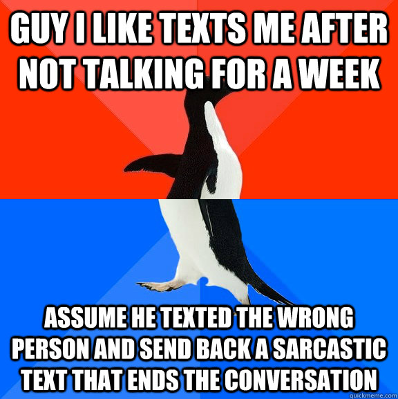 guy i like texts me after not talking for a week assume he texted the wrong person and send back a sarcastic text that ends the conversation  Socially Awesome Awkward Penguin