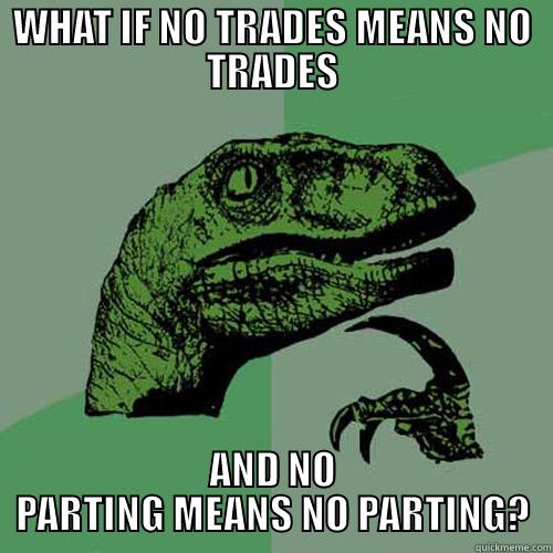 WHAT IF NO TRADES MEANS NO TRADES AND NO PARTING MEANS NO PARTING? Philosoraptor
