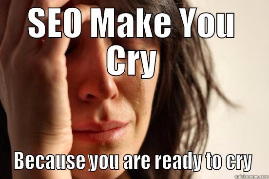 SEO MAKE YOU CRY BECAUSE YOU ARE READY TO CRY First World Problems