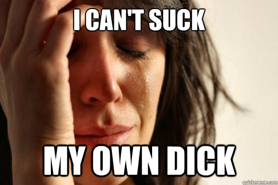 I can't suck My own dick - I can't suck My own dick  First World Problems