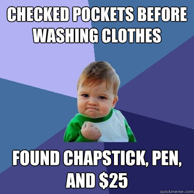 Checked pockets before washing clothes Found chapstick, pen, and $25  Success Kid
