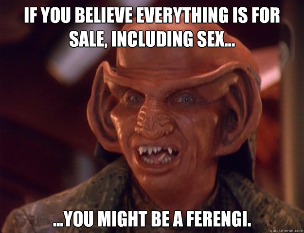 If you believe everything is for sale, including sex... ...You might be a Ferengi.  Ferengi Meme