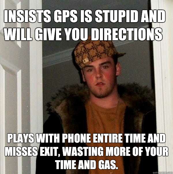 Insists gps is stupid and will give you directions Plays with phone entire time and misses exit, wasting more of your time and gas. - Insists gps is stupid and will give you directions Plays with phone entire time and misses exit, wasting more of your time and gas.  Scumbag Steve