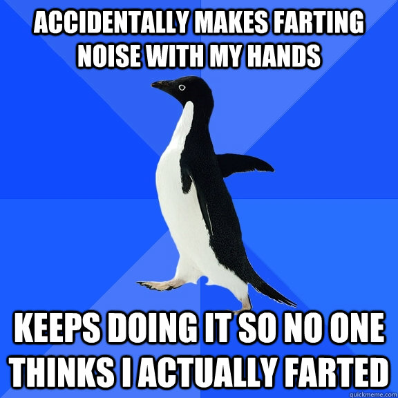 accidentally makes farting noise with my hands keeps doing it so no one thinks i actually farted  Socially Awkward Penguin