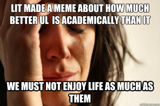 LIT made a meme about how much better ul  is academically than it We must not enjoy life as much as them  First World Problems