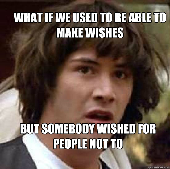 what if we used to be able to make wishes but somebody wished for people not to
  conspiracy keanu