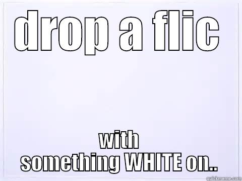 DROP A FLIC WITH SOMETHING WHITE ON.. Misc