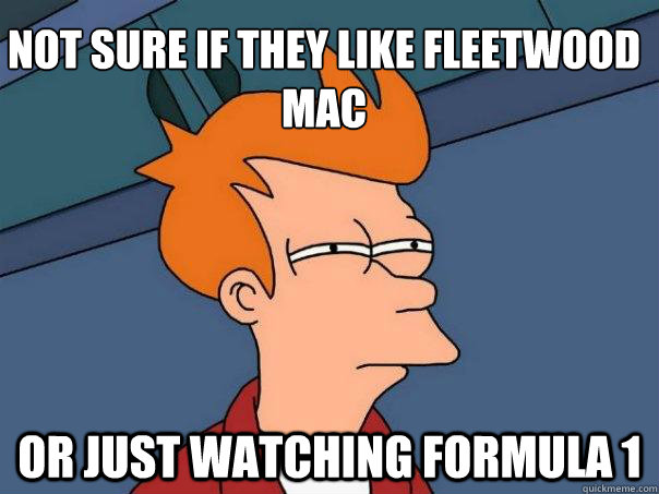 Not sure if they like Fleetwood Mac Or just watching Formula 1  Futurama Fry