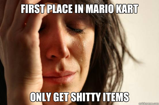 First place in Mario Kart Only get shitty items  First World Problems