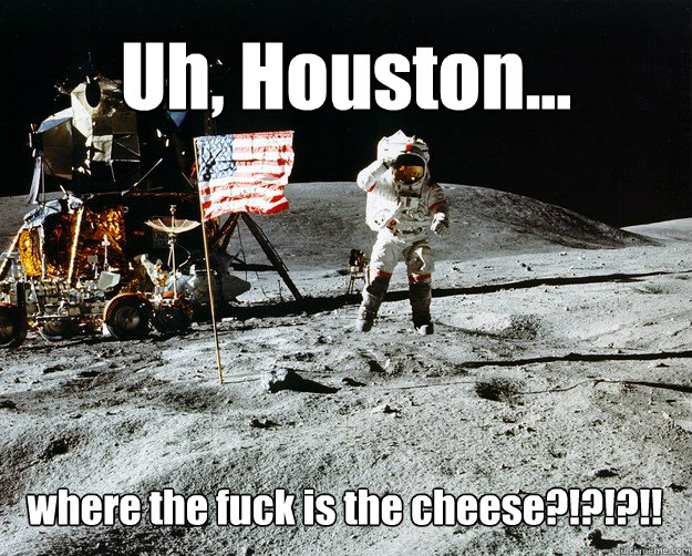 Uh, Houston... where the fuck is the cheese?!?!?!!  Unimpressed Astronaut