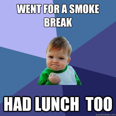 went for a smoke break Had lunch  too - went for a smoke break Had lunch  too  Success Kid
