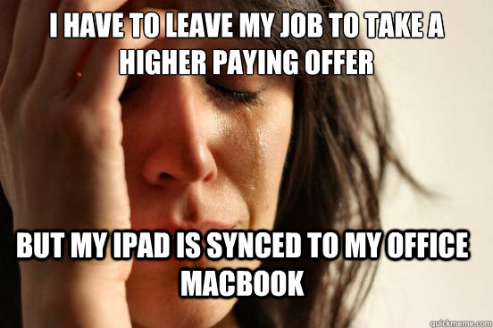 I have to leave my job to take a higher paying offer but my ipad is synced to my office macbook - I have to leave my job to take a higher paying offer but my ipad is synced to my office macbook  First World Problems