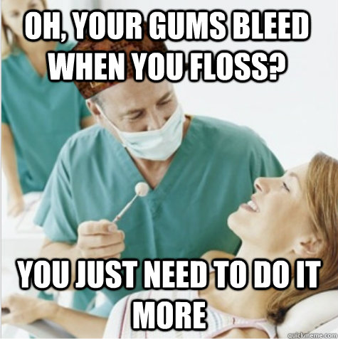 Oh, your gums bleed when you floss? You just need to do it more  