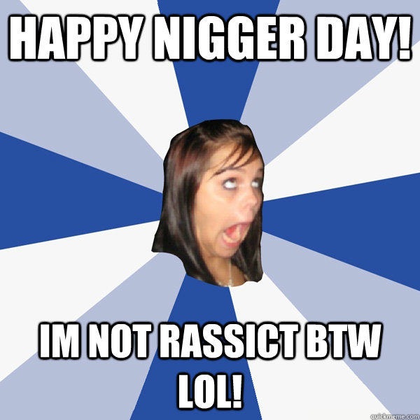 Happy nigger day! im not rassict btw lol!  Annoying Facebook Girl