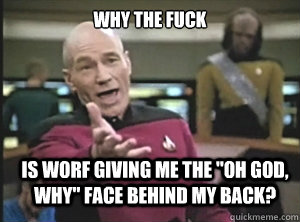 why the fuck is worf giving me the 
