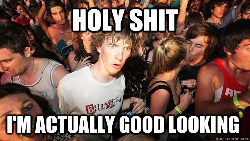 Holy shit I'm actually good looking  Sudden Clarity Clarence