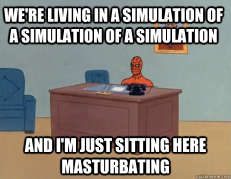 We're living in a simulation of a simulation of a simulation           And I'm just sitting here masturbating - We're living in a simulation of a simulation of a simulation           And I'm just sitting here masturbating  Misc