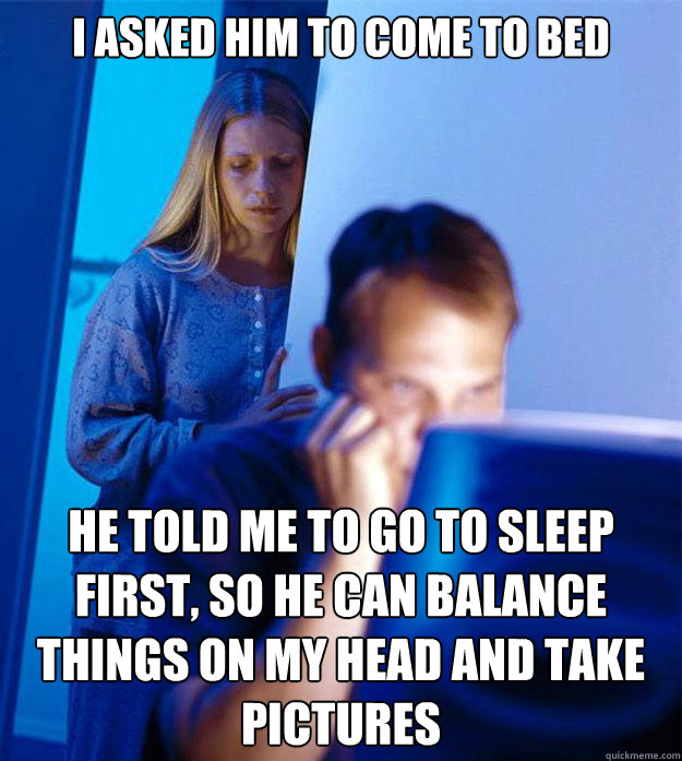 I asked him to come to bed He told me to go to sleep first, so he can balance things on my head and take pictures  Redditors Wife