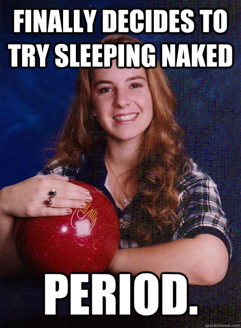 Finally decides to try sleeping naked period.  