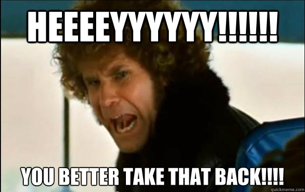 Heeeeyyyyyy!!!!!! You BETTER take that back!!!!  