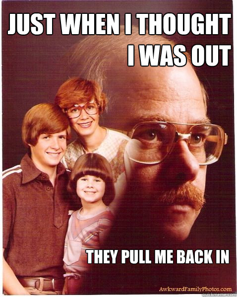 Just when i thought i was out they pull me back in  Vengeance Dad