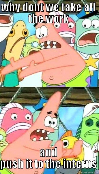 WHY DONT WE TAKE ALL THE WORK AND PUSH IT TO THE INTERNS Push it somewhere else Patrick