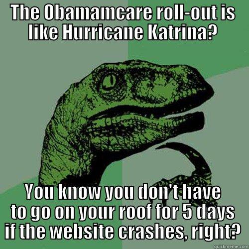 THE OBAMAMCARE ROLL-OUT IS LIKE HURRICANE KATRINA? YOU KNOW YOU DON'T HAVE TO GO ON YOUR ROOF FOR 5 DAYS IF THE WEBSITE CRASHES, RIGHT? Philosoraptor
