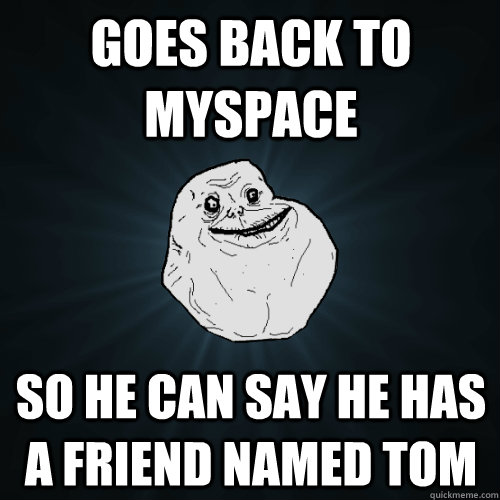 Goes back to myspace So he can say he has a friend named tom  Forever Alone