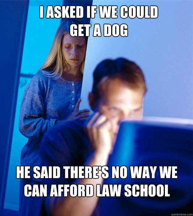 i asked if we could get a dog he said there's no way we can afford law school  Redditors Wife