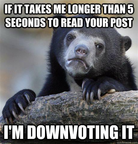 If it takes me longer than 5 seconds to read your post i'm downvoting it  Confession Bear
