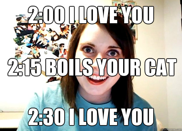 2:00 i love you 2:30 i love you 2:15 boils your cat  Overly Attached Girlfriend