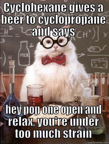 CYCLOHEXANE GIVES A BEER TO CYCLOPROPANE AND SAYS HEY POP ONE OPEN AND RELAX, YOU'RE UNDER TOO MUCH STRAIN Chemistry Cat