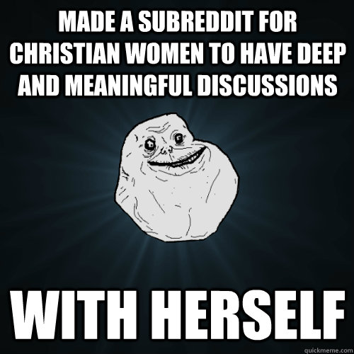 Made a subreddit for christian women to have deep and meaningful discussions with herself  Forever Alone
