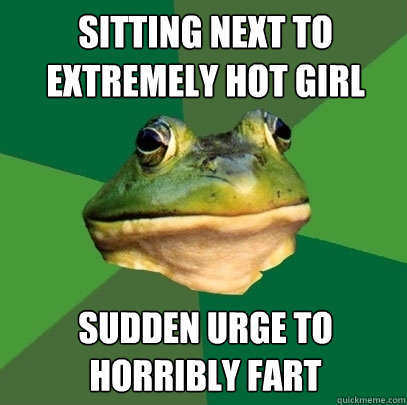 Sitting next to extremely hot girl Sudden urge to horribly fart  Foul Bachelor Frog