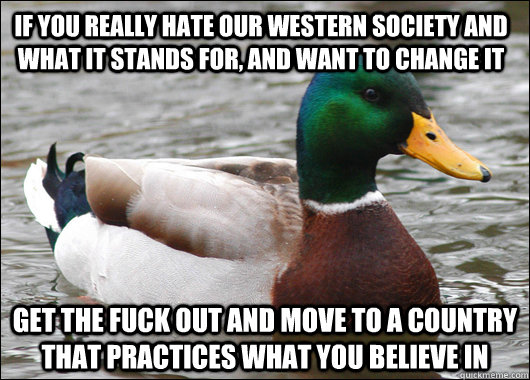 If you really hate our Western society and what it stands for, and want to change it Get the fuck out and move to a country that practices what you believe in  Actual Advice Mallard