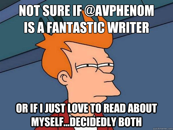 Not sure if @AVPHENOM
is a fantastic writer Or if I just love to read about myself...decidedly both - Not sure if @AVPHENOM
is a fantastic writer Or if I just love to read about myself...decidedly both  Futurama Fry