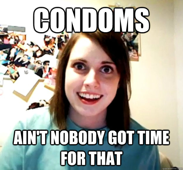 condoms ain't nobody got time for that  Overly Attached Girlfriend