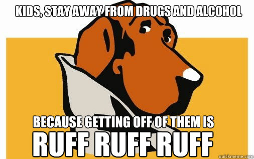 Kids, stay away from drugs and alcohol because getting off of them is ruff ruff ruff  