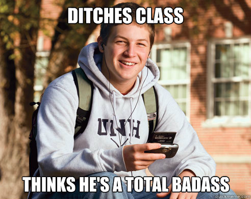 Ditches class Thinks he's a total badass  College Freshman